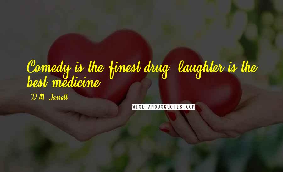 D.M. Jarrett Quotes: Comedy is the finest drug, laughter is the best medicine.