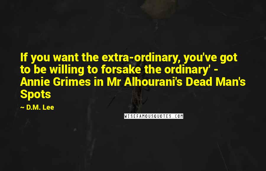 D.M. Lee Quotes: If you want the extra-ordinary, you've got to be willing to forsake the ordinary' - Annie Grimes in Mr Alhourani's Dead Man's Spots