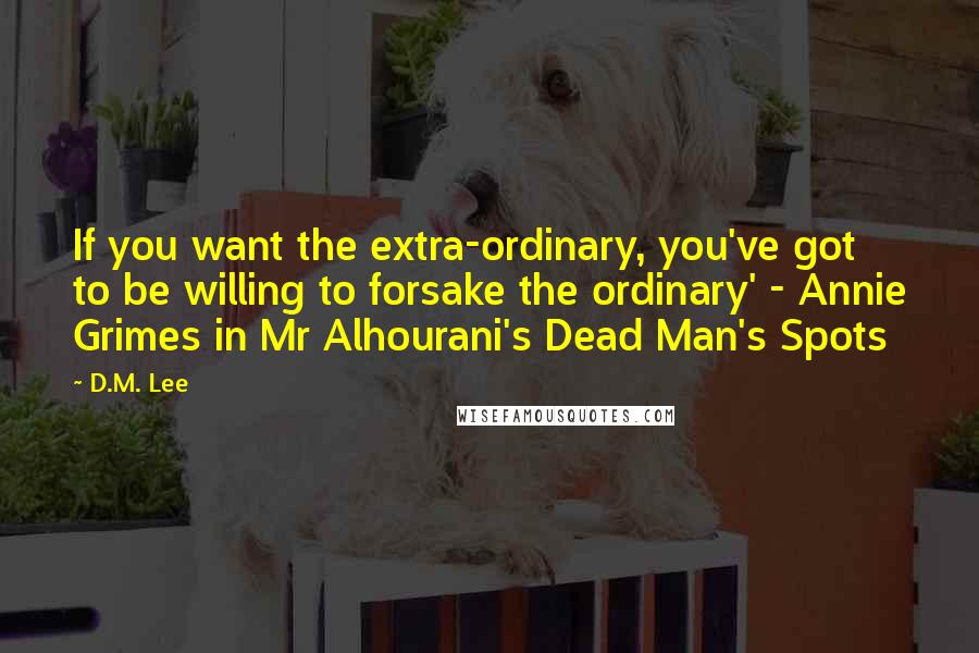 D.M. Lee Quotes: If you want the extra-ordinary, you've got to be willing to forsake the ordinary' - Annie Grimes in Mr Alhourani's Dead Man's Spots