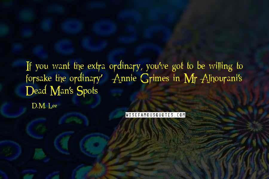 D.M. Lee Quotes: If you want the extra-ordinary, you've got to be willing to forsake the ordinary' - Annie Grimes in Mr Alhourani's Dead Man's Spots