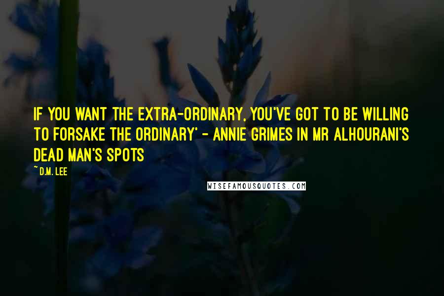 D.M. Lee Quotes: If you want the extra-ordinary, you've got to be willing to forsake the ordinary' - Annie Grimes in Mr Alhourani's Dead Man's Spots