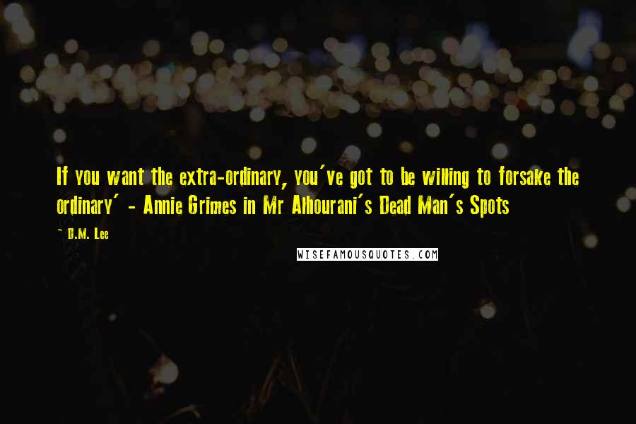 D.M. Lee Quotes: If you want the extra-ordinary, you've got to be willing to forsake the ordinary' - Annie Grimes in Mr Alhourani's Dead Man's Spots