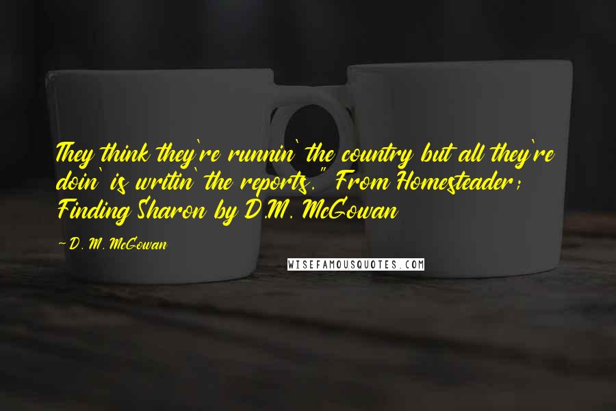 D. M. McGowan Quotes: They think they're runnin' the country but all they're doin' is writin' the reports." From Homesteader; Finding Sharon by D.M. McGowan