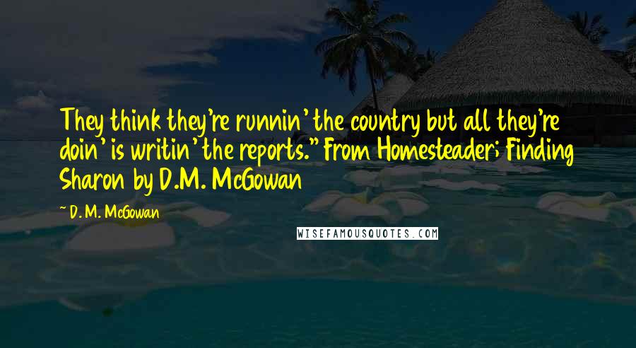 D. M. McGowan Quotes: They think they're runnin' the country but all they're doin' is writin' the reports." From Homesteader; Finding Sharon by D.M. McGowan