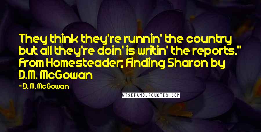 D. M. McGowan Quotes: They think they're runnin' the country but all they're doin' is writin' the reports." From Homesteader; Finding Sharon by D.M. McGowan