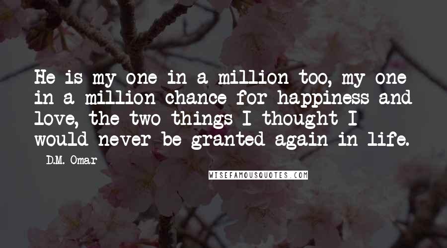 D.M. Omar Quotes: He is my one in a million too, my one in a million chance for happiness and love, the two things I thought I would never be granted again in life.
