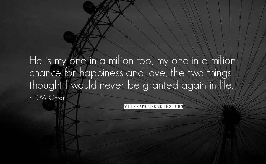 D.M. Omar Quotes: He is my one in a million too, my one in a million chance for happiness and love, the two things I thought I would never be granted again in life.