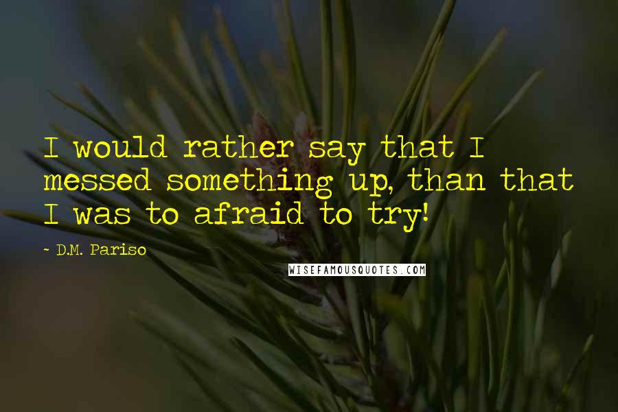 D.M. Pariso Quotes: I would rather say that I messed something up, than that I was to afraid to try!