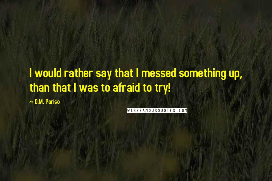 D.M. Pariso Quotes: I would rather say that I messed something up, than that I was to afraid to try!