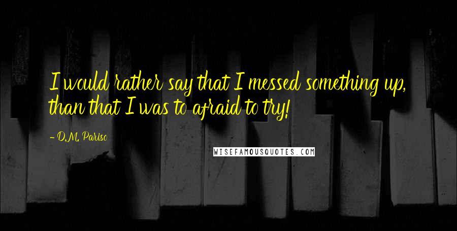 D.M. Pariso Quotes: I would rather say that I messed something up, than that I was to afraid to try!