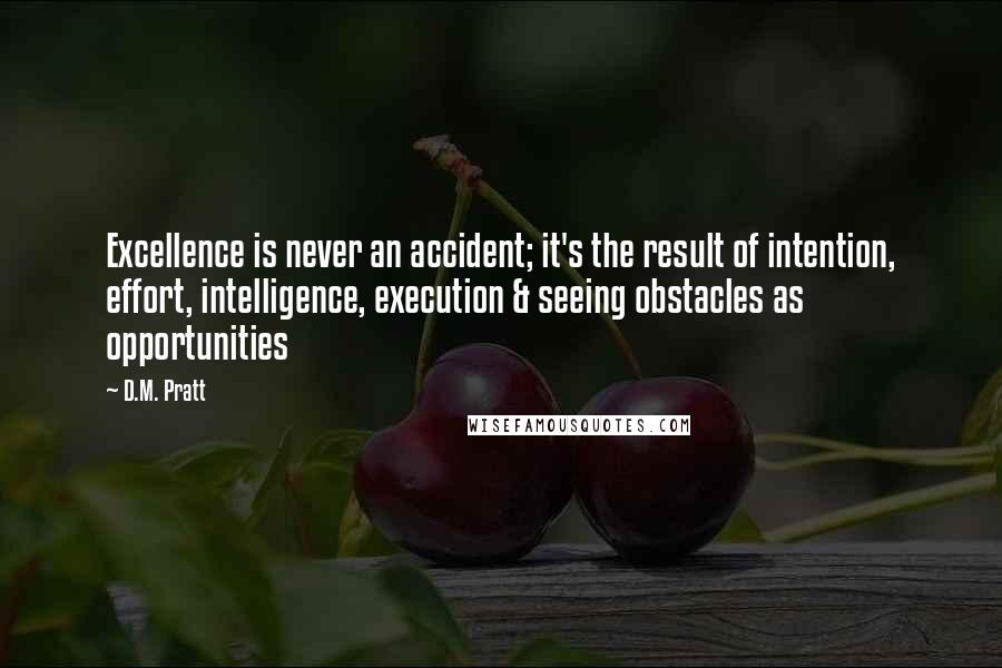 D.M. Pratt Quotes: Excellence is never an accident; it's the result of intention, effort, intelligence, execution & seeing obstacles as opportunities