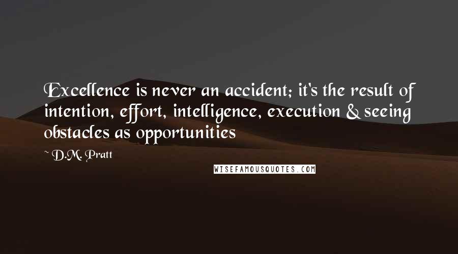 D.M. Pratt Quotes: Excellence is never an accident; it's the result of intention, effort, intelligence, execution & seeing obstacles as opportunities
