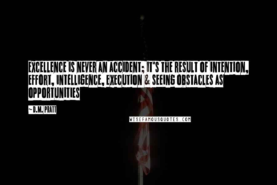 D.M. Pratt Quotes: Excellence is never an accident; it's the result of intention, effort, intelligence, execution & seeing obstacles as opportunities