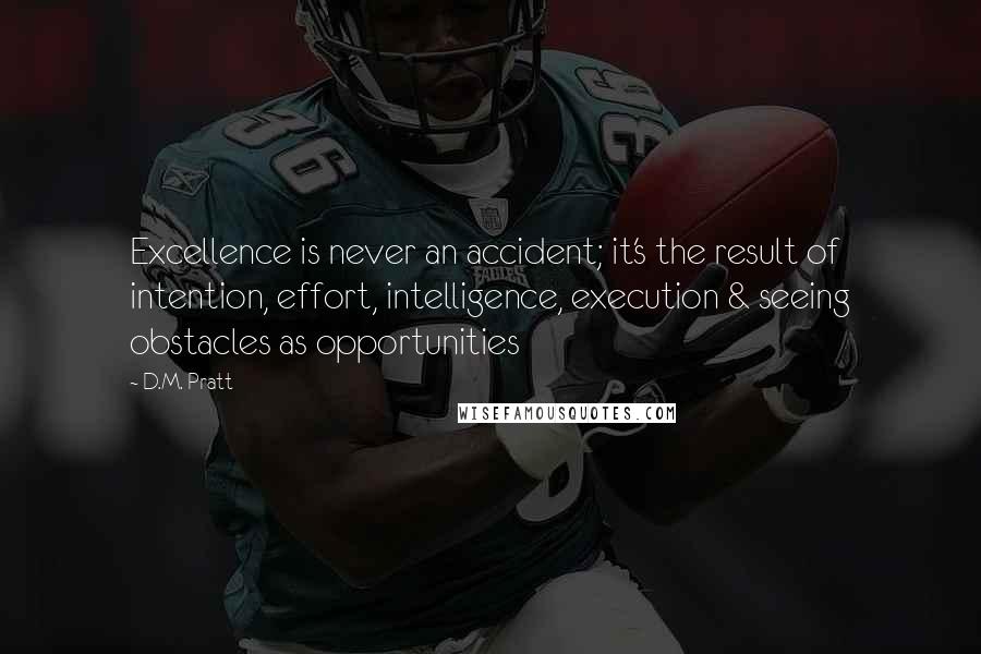 D.M. Pratt Quotes: Excellence is never an accident; it's the result of intention, effort, intelligence, execution & seeing obstacles as opportunities