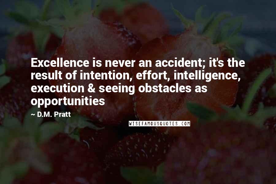 D.M. Pratt Quotes: Excellence is never an accident; it's the result of intention, effort, intelligence, execution & seeing obstacles as opportunities
