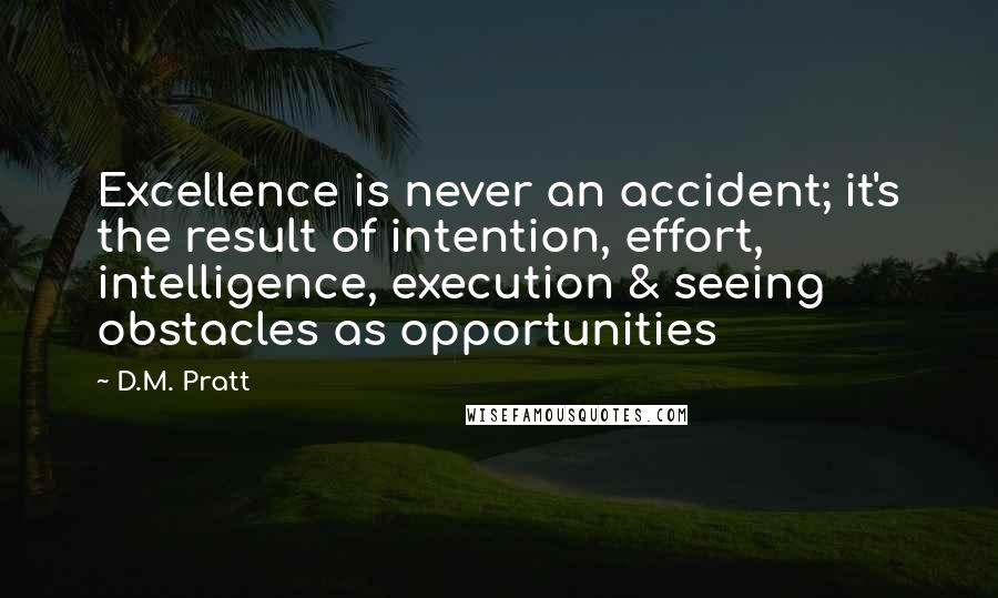 D.M. Pratt Quotes: Excellence is never an accident; it's the result of intention, effort, intelligence, execution & seeing obstacles as opportunities