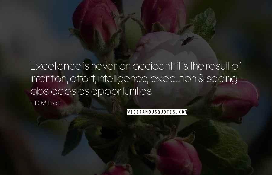 D.M. Pratt Quotes: Excellence is never an accident; it's the result of intention, effort, intelligence, execution & seeing obstacles as opportunities