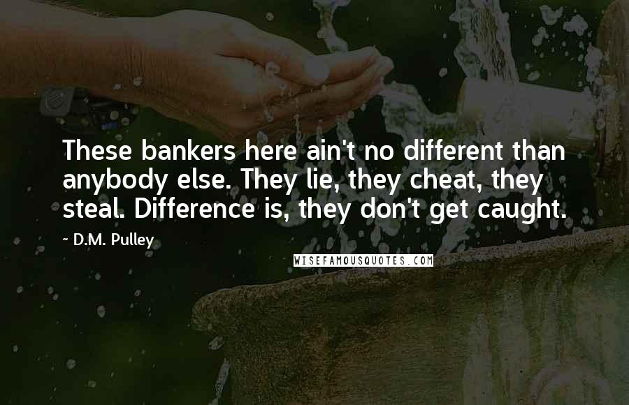 D.M. Pulley Quotes: These bankers here ain't no different than anybody else. They lie, they cheat, they steal. Difference is, they don't get caught.