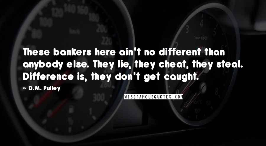 D.M. Pulley Quotes: These bankers here ain't no different than anybody else. They lie, they cheat, they steal. Difference is, they don't get caught.