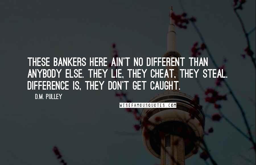 D.M. Pulley Quotes: These bankers here ain't no different than anybody else. They lie, they cheat, they steal. Difference is, they don't get caught.