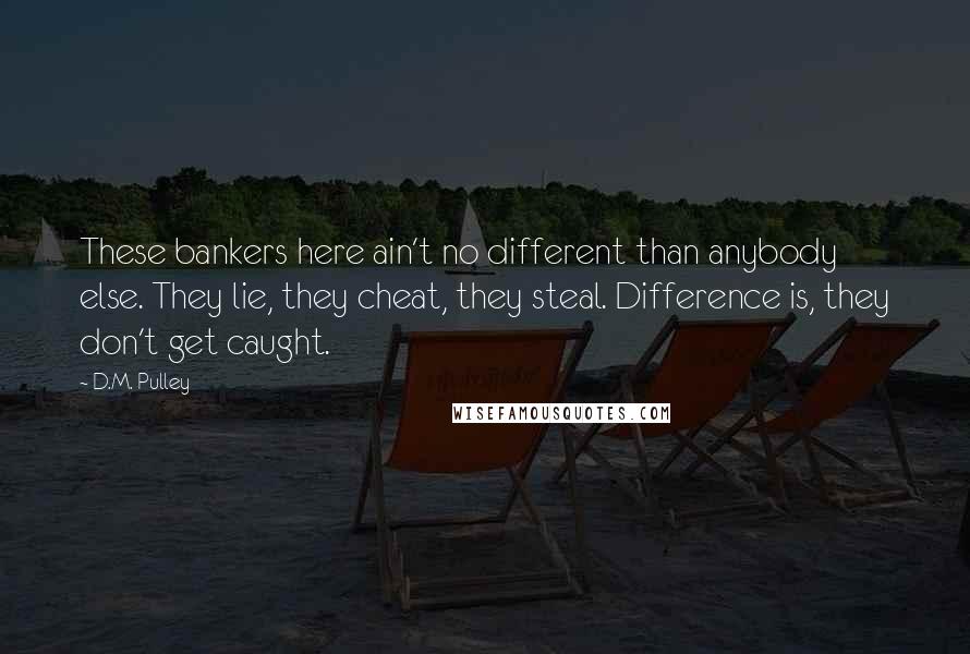 D.M. Pulley Quotes: These bankers here ain't no different than anybody else. They lie, they cheat, they steal. Difference is, they don't get caught.