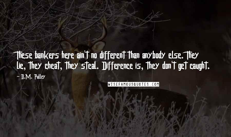 D.M. Pulley Quotes: These bankers here ain't no different than anybody else. They lie, they cheat, they steal. Difference is, they don't get caught.