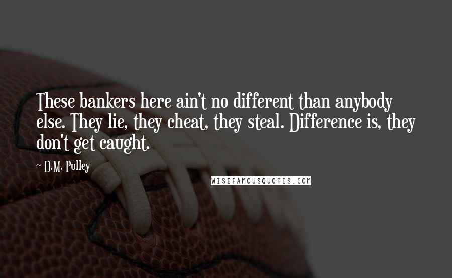 D.M. Pulley Quotes: These bankers here ain't no different than anybody else. They lie, they cheat, they steal. Difference is, they don't get caught.