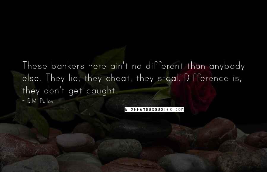 D.M. Pulley Quotes: These bankers here ain't no different than anybody else. They lie, they cheat, they steal. Difference is, they don't get caught.