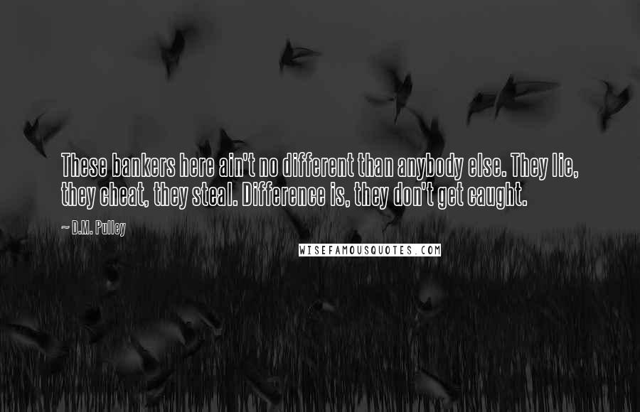 D.M. Pulley Quotes: These bankers here ain't no different than anybody else. They lie, they cheat, they steal. Difference is, they don't get caught.