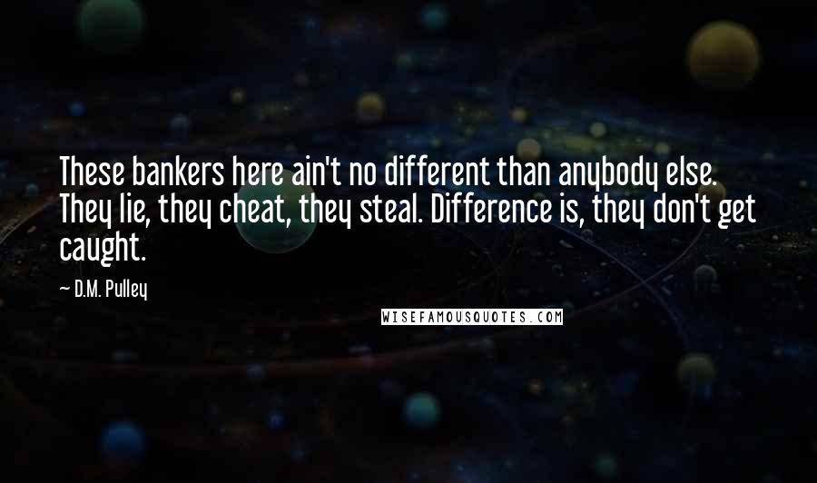 D.M. Pulley Quotes: These bankers here ain't no different than anybody else. They lie, they cheat, they steal. Difference is, they don't get caught.