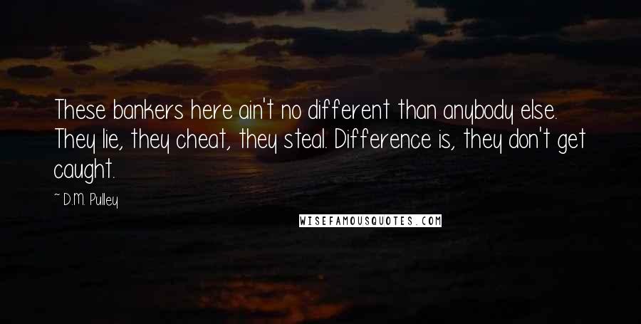 D.M. Pulley Quotes: These bankers here ain't no different than anybody else. They lie, they cheat, they steal. Difference is, they don't get caught.
