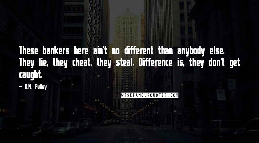 D.M. Pulley Quotes: These bankers here ain't no different than anybody else. They lie, they cheat, they steal. Difference is, they don't get caught.