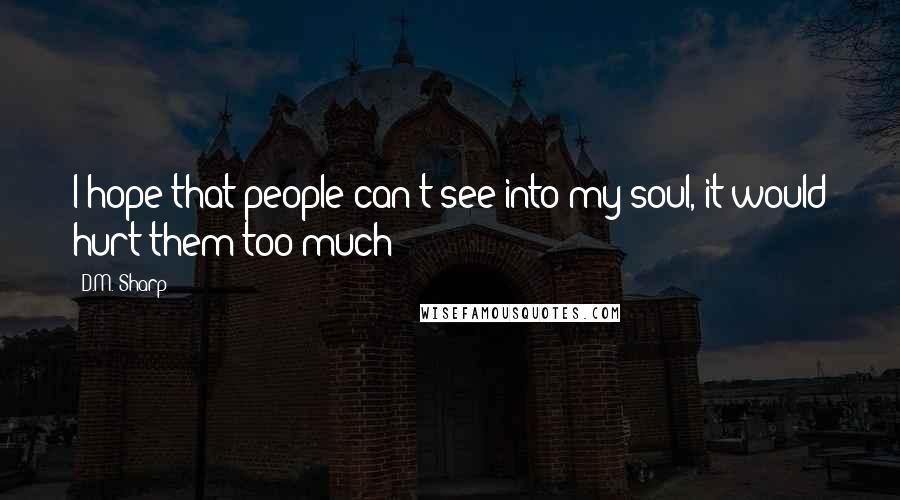 D.M. Sharp Quotes: I hope that people can't see into my soul, it would hurt them too much