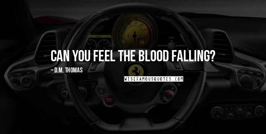 D.M. Thomas Quotes: Can you feel the blood falling?