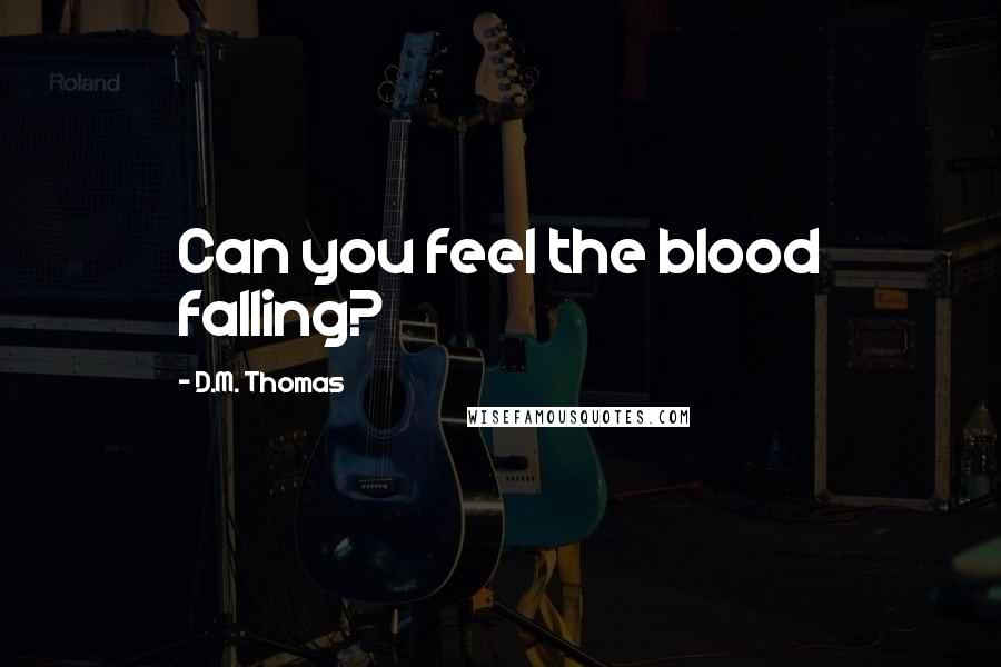 D.M. Thomas Quotes: Can you feel the blood falling?