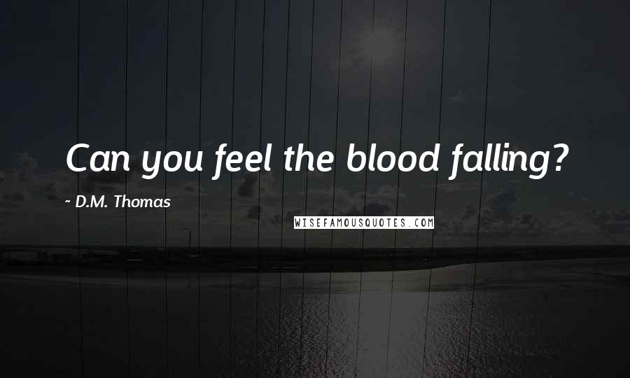 D.M. Thomas Quotes: Can you feel the blood falling?