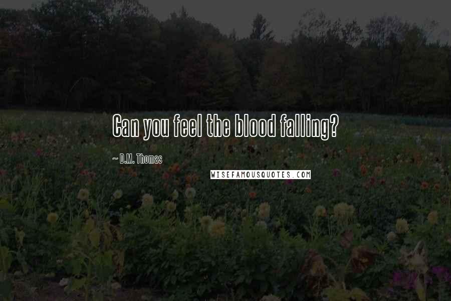 D.M. Thomas Quotes: Can you feel the blood falling?