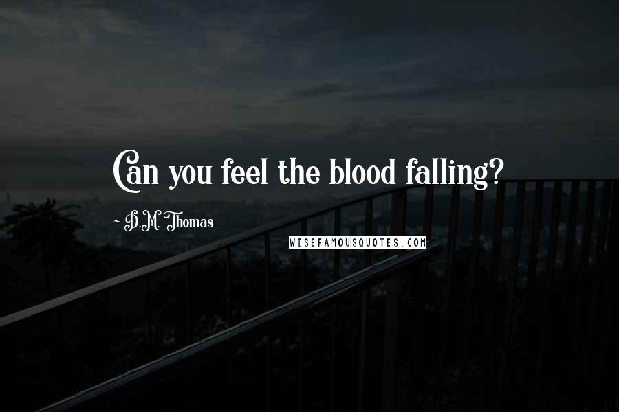 D.M. Thomas Quotes: Can you feel the blood falling?