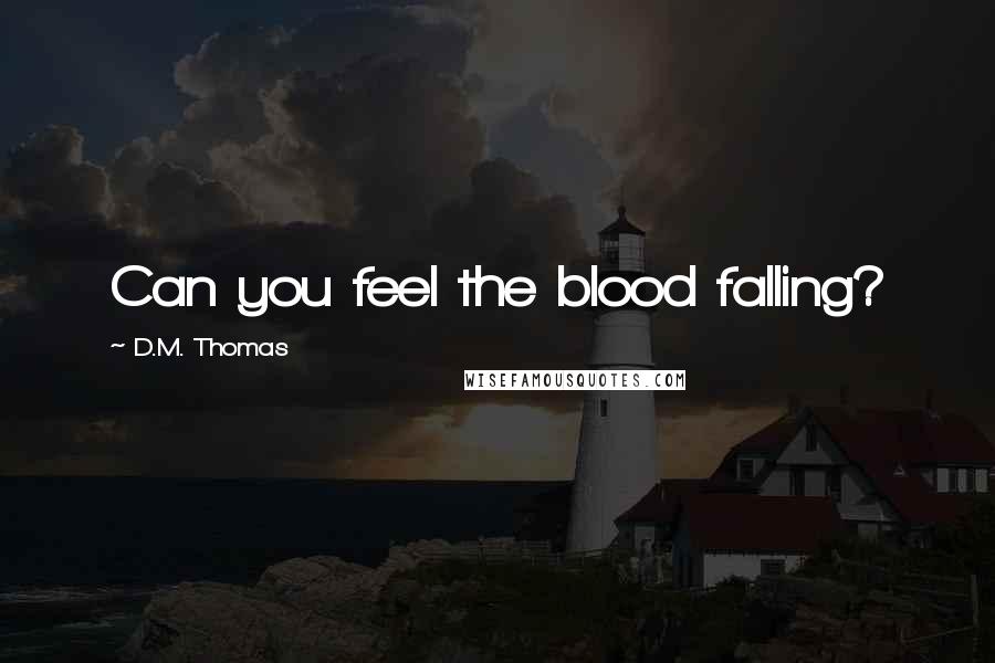 D.M. Thomas Quotes: Can you feel the blood falling?