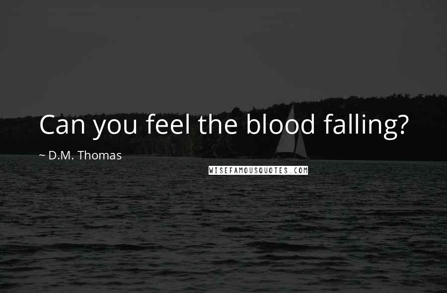 D.M. Thomas Quotes: Can you feel the blood falling?