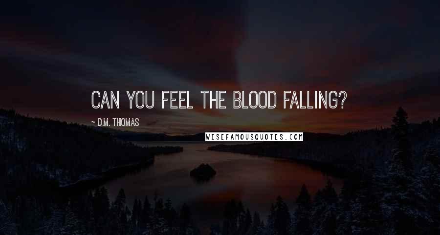 D.M. Thomas Quotes: Can you feel the blood falling?