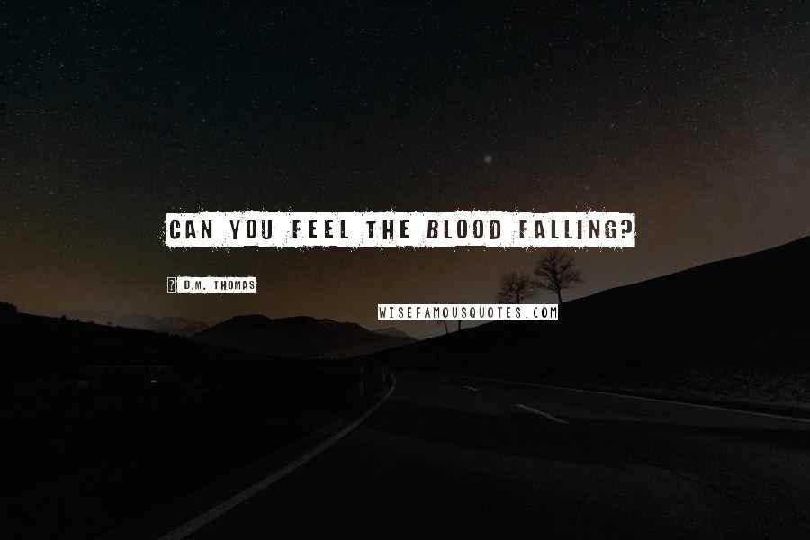 D.M. Thomas Quotes: Can you feel the blood falling?