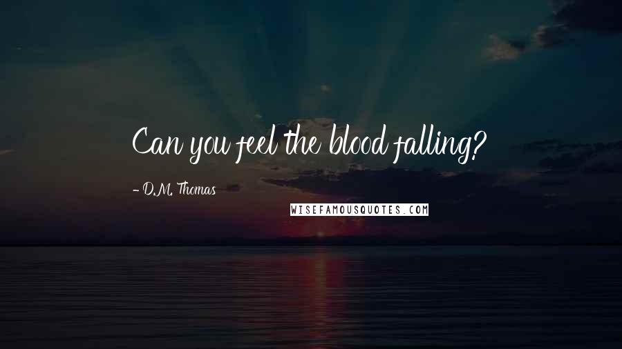 D.M. Thomas Quotes: Can you feel the blood falling?