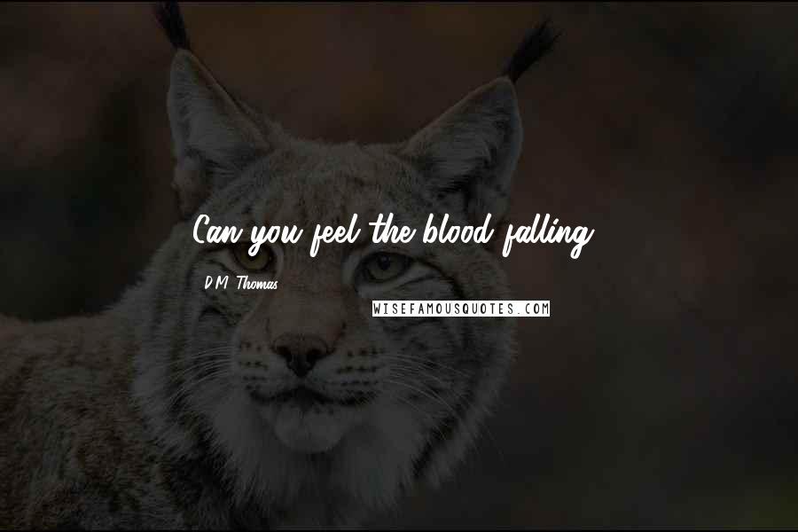 D.M. Thomas Quotes: Can you feel the blood falling?