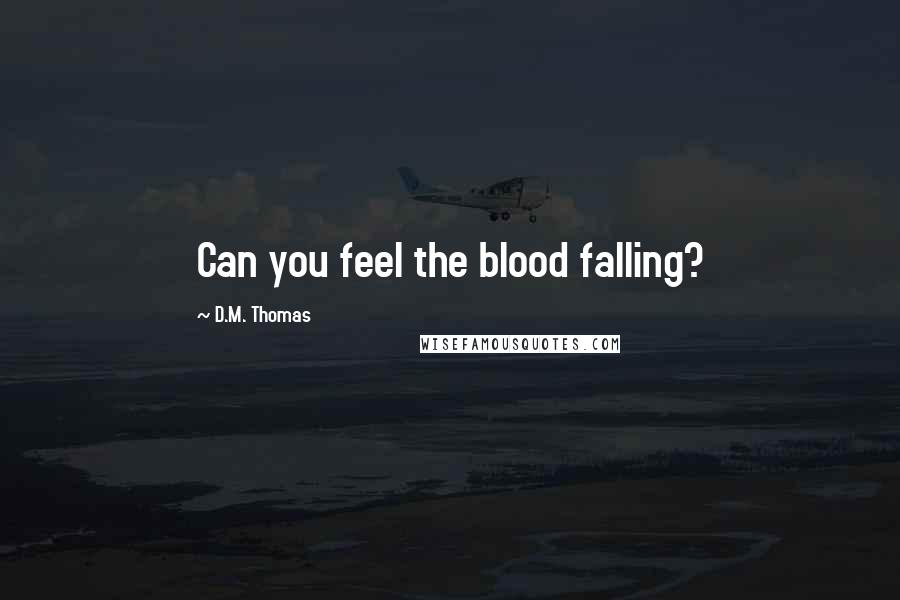 D.M. Thomas Quotes: Can you feel the blood falling?