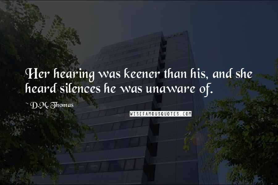 D.M. Thomas Quotes: Her hearing was keener than his, and she heard silences he was unaware of.