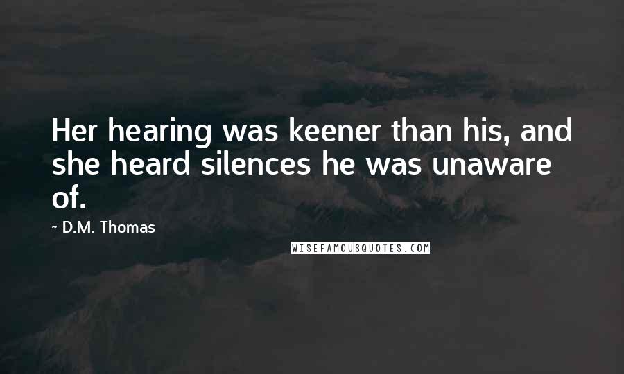 D.M. Thomas Quotes: Her hearing was keener than his, and she heard silences he was unaware of.