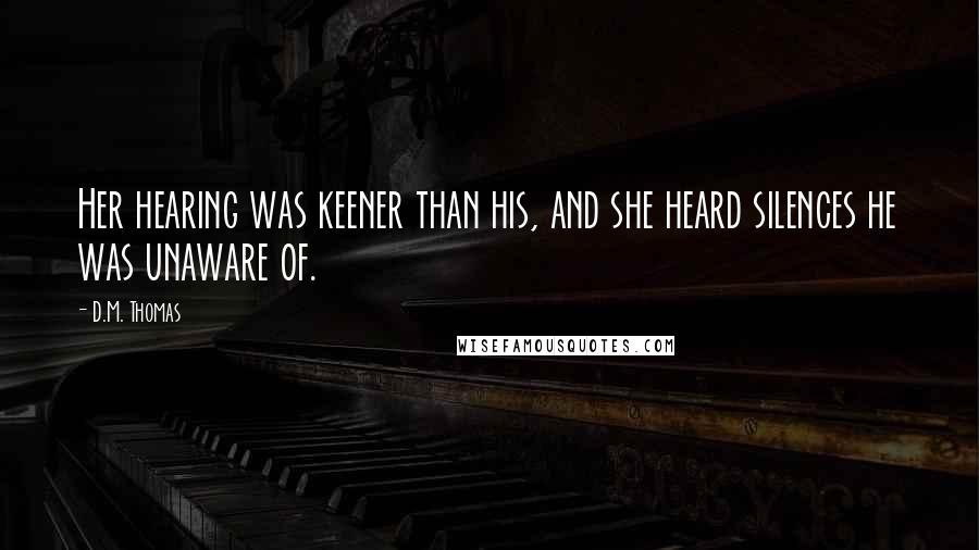 D.M. Thomas Quotes: Her hearing was keener than his, and she heard silences he was unaware of.