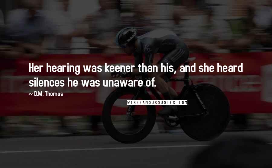 D.M. Thomas Quotes: Her hearing was keener than his, and she heard silences he was unaware of.