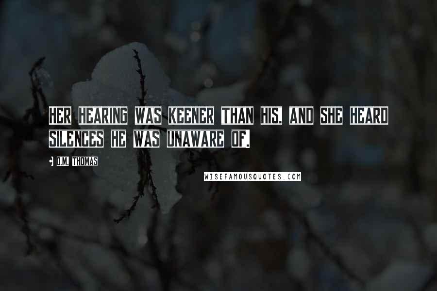 D.M. Thomas Quotes: Her hearing was keener than his, and she heard silences he was unaware of.